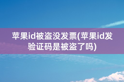 苹果id被盗没发票(苹果id发验证码是被盗了吗)