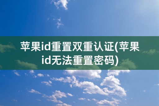 苹果id重置双重认证(苹果id无法重置密码)