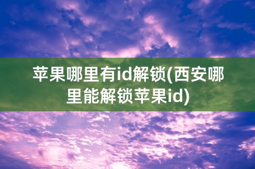 苹果哪里有id解锁(西安哪里能解锁苹果id)