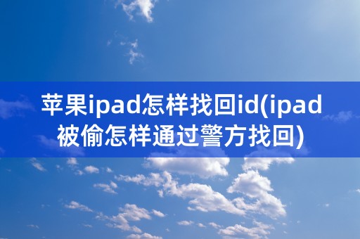 苹果ipad怎样找回id(ipad被偷怎样通过警方找回)