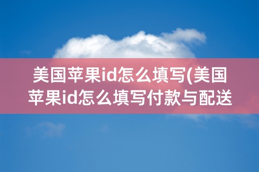 美国苹果id怎么填写(美国苹果id怎么填写付款与配送)