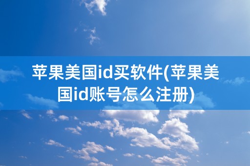 苹果美国id买软件(苹果美国id账号怎么注册)