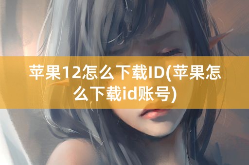 苹果12怎么下载ID(苹果怎么下载id账号)