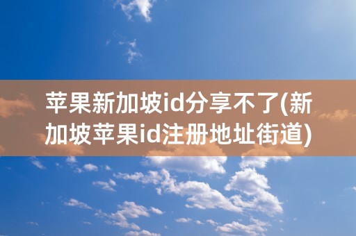 苹果新加坡id分享不了(新加坡苹果id注册地址街道)