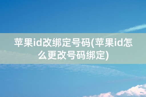 苹果id改绑定号码(苹果id怎么更改号码绑定)