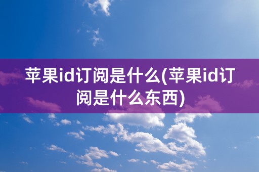 苹果id订阅是什么(苹果id订阅是什么东西)