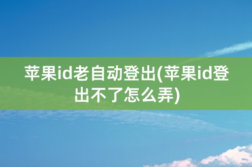 苹果id老自动登出(苹果id登出不了怎么弄)