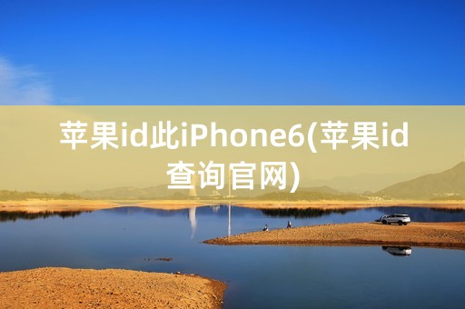 苹果id此iPhone6(苹果id查询官网)