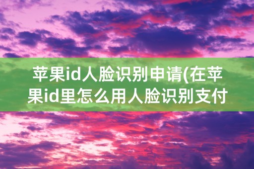 苹果id人脸识别申请(在苹果id里怎么用人脸识别支付)