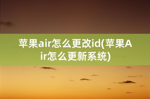 苹果air怎么更改id(苹果Air怎么更新系统)