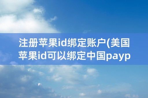 注册苹果id绑定账户(美国苹果id可以绑定中国paypal账户吗)