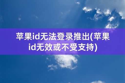 苹果id无法登录推出(苹果id无效或不受支持)