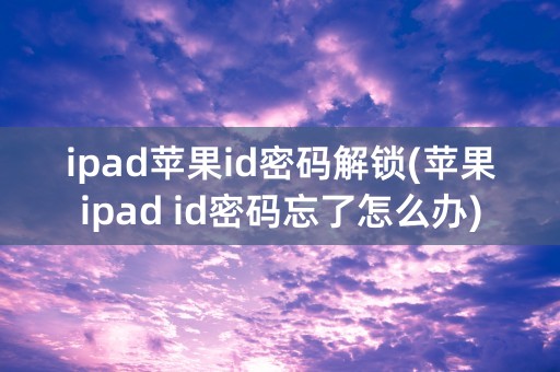 ipad苹果id密码解锁(苹果ipad id密码忘了怎么办)