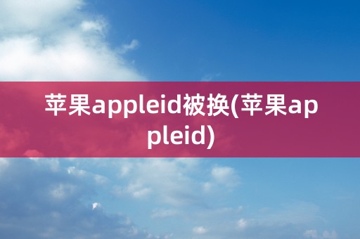 苹果appleid被换(苹果appleid)