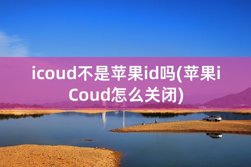 icoud不是苹果id吗(苹果iCoud怎么关闭)