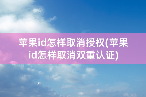 苹果id怎样取消授权(苹果id怎样取消双重认证)