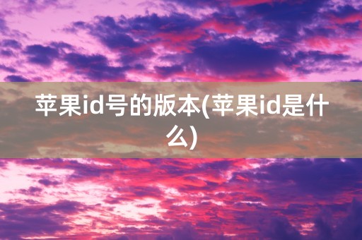 苹果id号的版本(苹果id是什么)