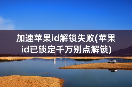 加速苹果id解锁失败(苹果id已锁定千万别点解锁)