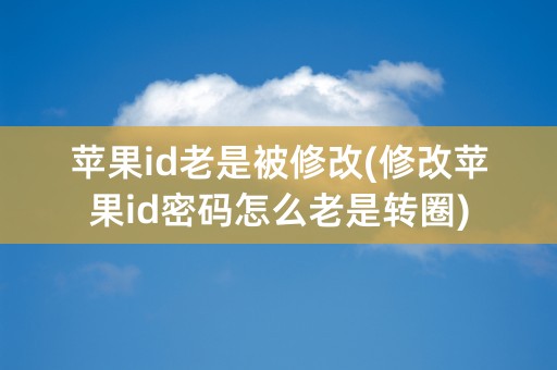 苹果id老是被修改(修改苹果id密码怎么老是转圈)