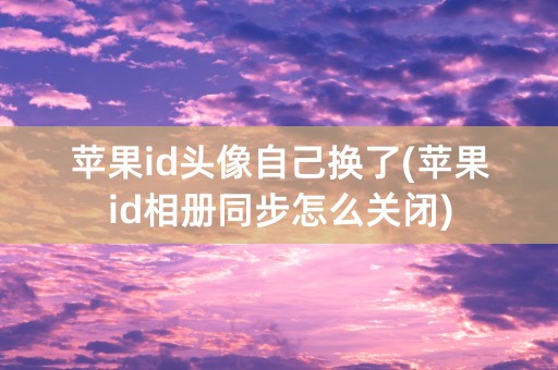 苹果id头像自己换了(苹果id相册同步怎么关闭)