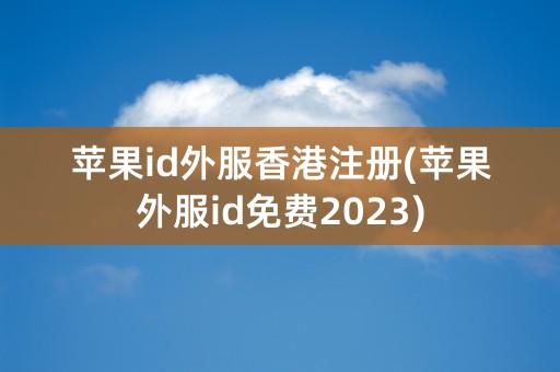 苹果id外服香港注册(苹果外服id免费2023)