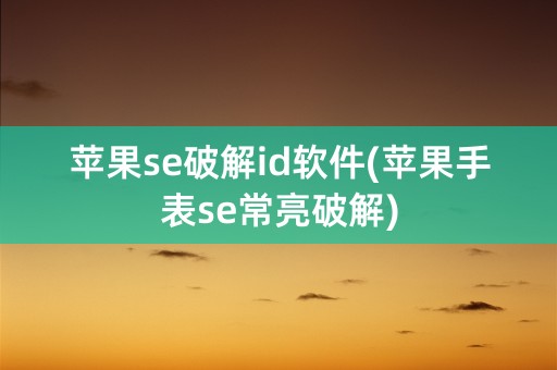 苹果se破解id软件(苹果手表se常亮破解)