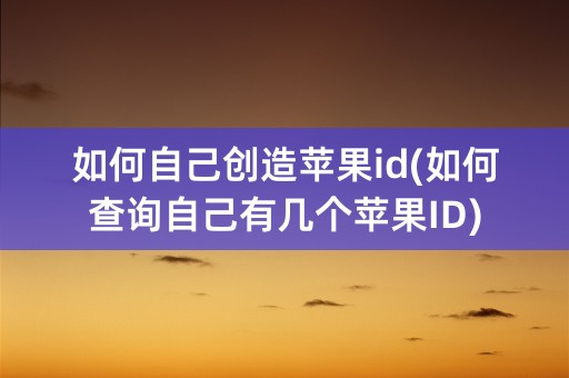 如何自己创造苹果id(如何查询自己有几个苹果ID)