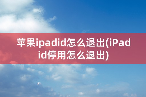 苹果ipadid怎么退出(iPadid停用怎么退出)