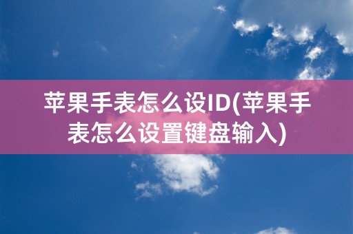 苹果手表怎么设ID(苹果手表怎么设置键盘输入)