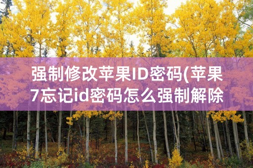 强制修改苹果ID密码(苹果7忘记id密码怎么强制解除)