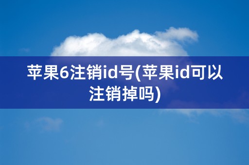 苹果6注销id号(苹果id可以注销掉吗)