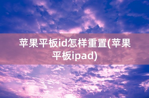 苹果平板id怎样重置(苹果平板ipad)