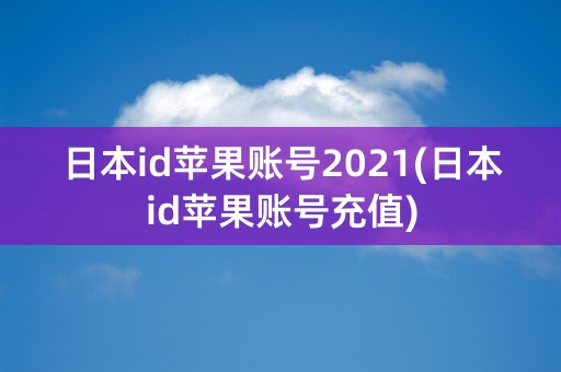 日本id苹果账号2021(日本id苹果账号充值)