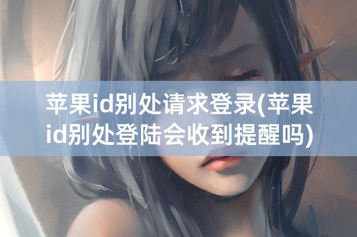 苹果id别处请求登录(苹果id别处登陆会收到提醒吗)