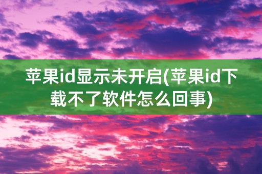 苹果id显示未开启(苹果id下载不了软件怎么回事)