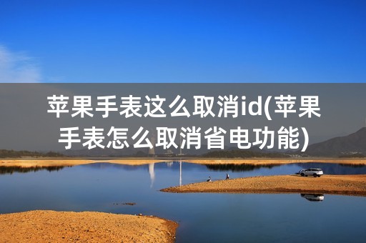 苹果手表这么取消id(苹果手表怎么取消省电功能)