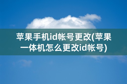 苹果手机id帐号更改(苹果一体机怎么更改id帐号)