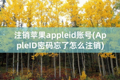 注销苹果appleid账号(AppleID密码忘了怎么注销)