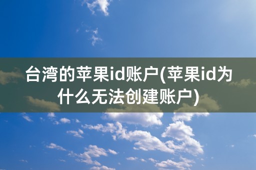 台湾的苹果id账户(苹果id为什么无法创建账户)