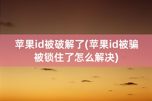 苹果id被破解了(苹果id被骗被锁住了怎么解决)