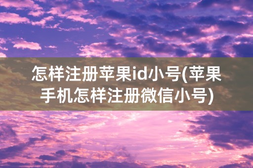 怎样注册苹果id小号(苹果手机怎样注册微信小号)