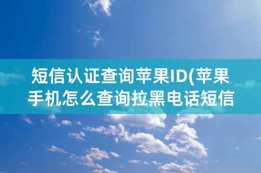 短信认证查询苹果ID(苹果手机怎么查询拉黑电话短信)