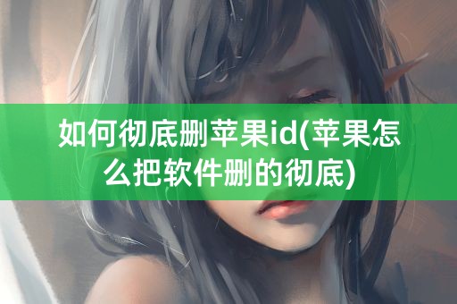 如何彻底删苹果id(苹果怎么把软件删的彻底)