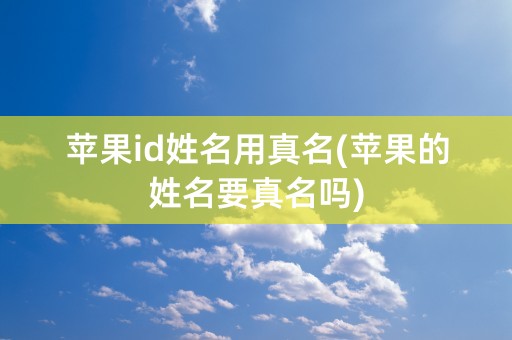 苹果id姓名用真名(苹果的姓名要真名吗)