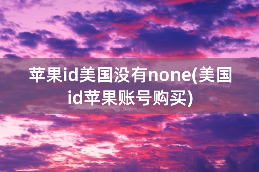 苹果id美国没有none(美国id苹果账号购买)