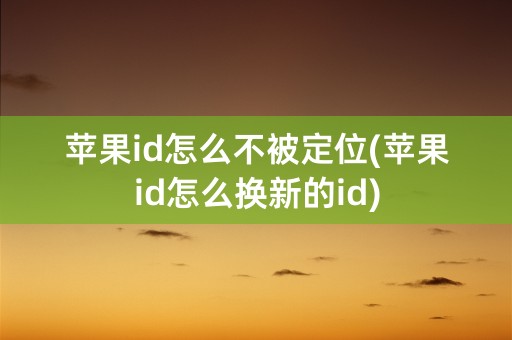 苹果id怎么不被定位(苹果id怎么换新的id)