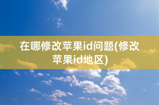 在哪修改苹果id问题(修改苹果id地区)