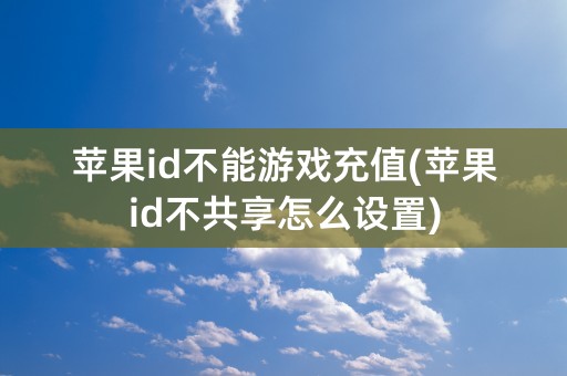 苹果id不能游戏充值(苹果id不共享怎么设置)