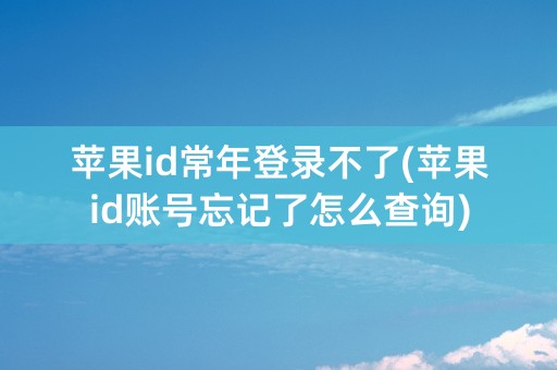 苹果id常年登录不了(苹果id账号忘记了怎么查询)