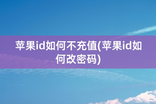 苹果id如何不充值(苹果id如何改密码)